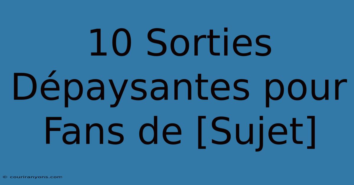 10 Sorties Dépaysantes Pour Fans De [Sujet]