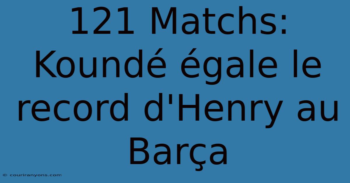 121 Matchs: Koundé Égale Le Record D'Henry Au Barça