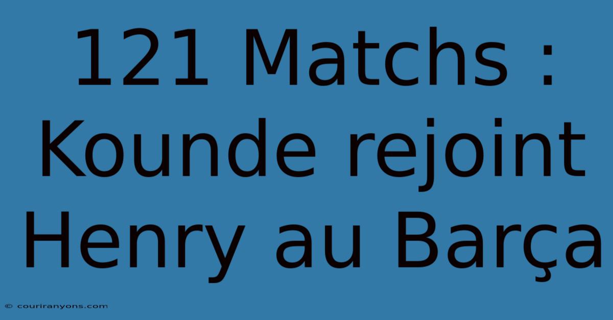 121 Matchs : Kounde Rejoint Henry Au Barça