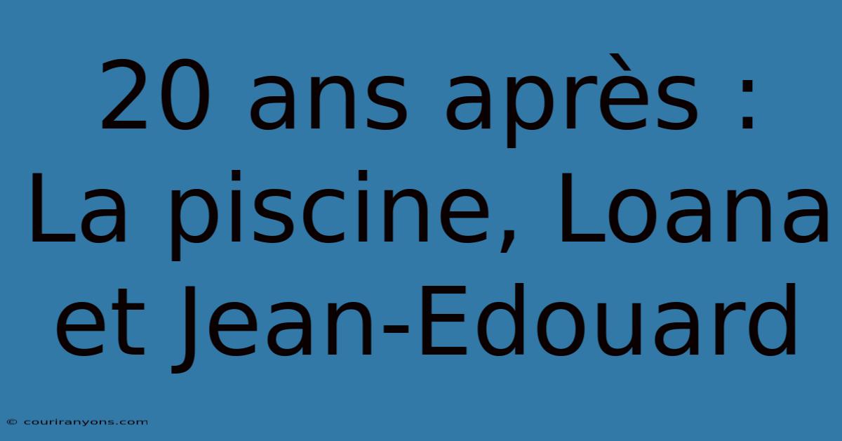 20 Ans Après :  La Piscine, Loana Et Jean-Edouard