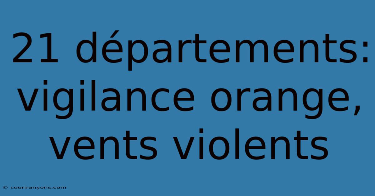 21 Départements: Vigilance Orange, Vents Violents