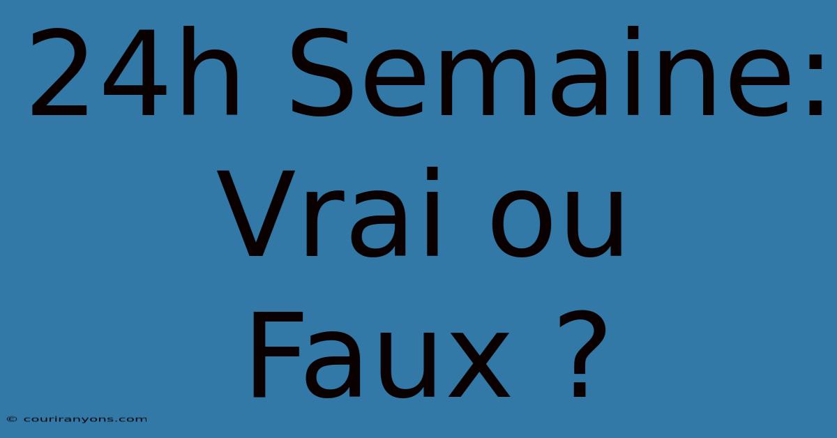 24h Semaine:  Vrai Ou Faux ?