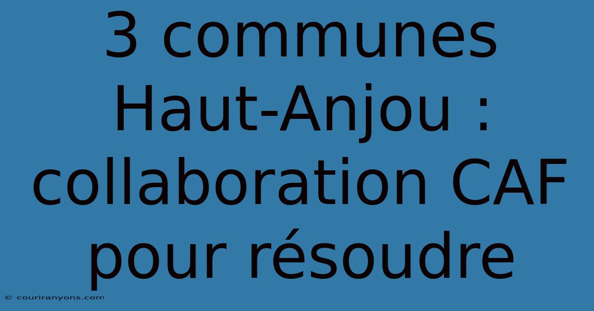 3 Communes Haut-Anjou : Collaboration CAF Pour Résoudre