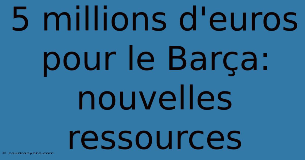 5 Millions D'euros Pour Le Barça: Nouvelles Ressources