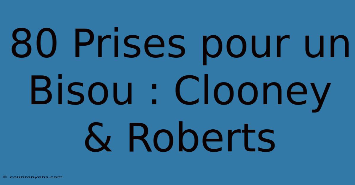 80 Prises Pour Un Bisou : Clooney & Roberts