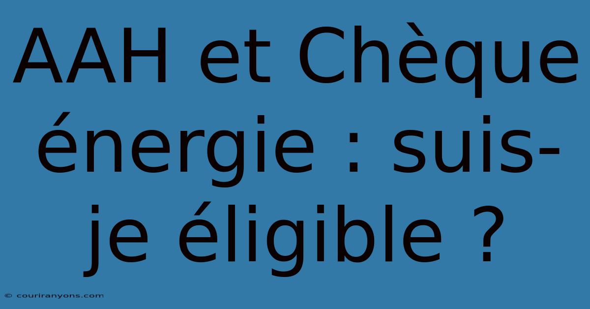 AAH Et Chèque Énergie : Suis-je Éligible ?