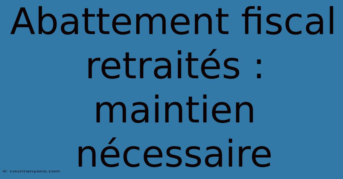 Abattement Fiscal Retraités : Maintien Nécessaire