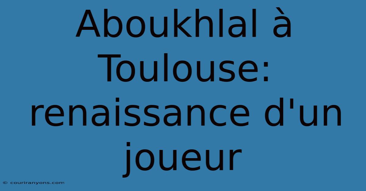 Aboukhlal À Toulouse: Renaissance D'un Joueur