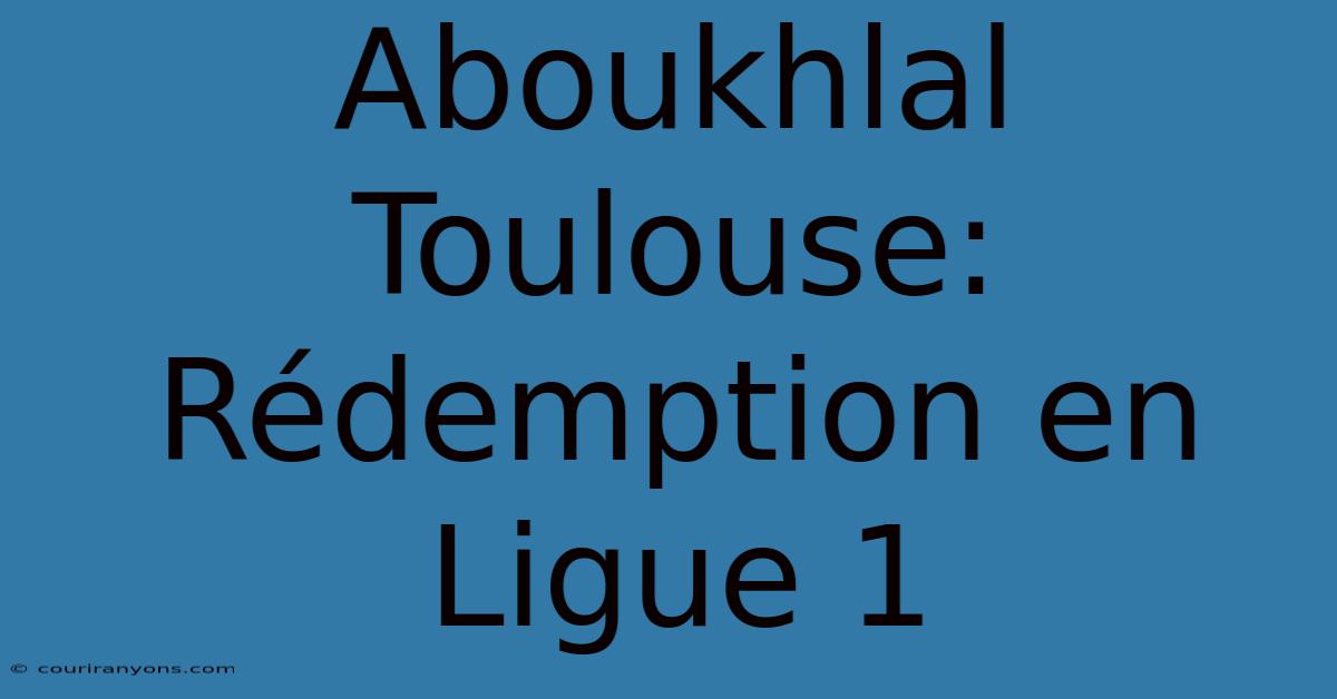 Aboukhlal Toulouse: Rédemption En Ligue 1