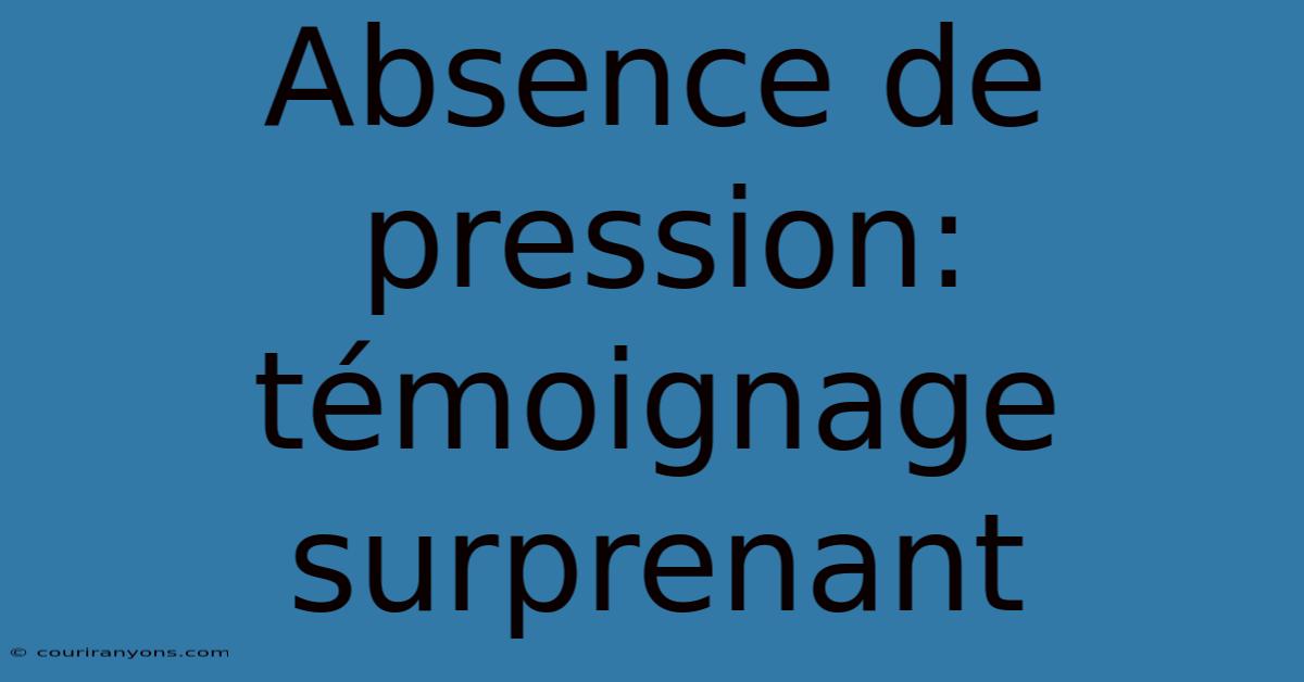 Absence De Pression: Témoignage Surprenant