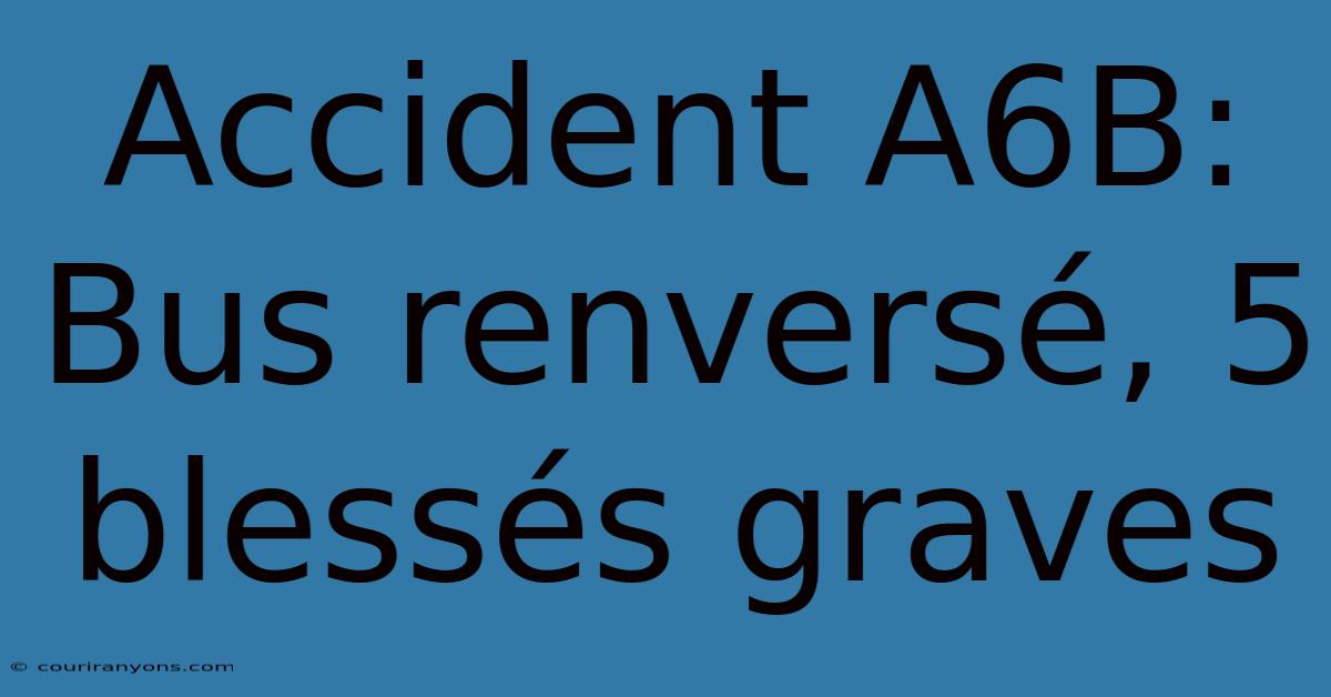 Accident A6B: Bus Renversé, 5 Blessés Graves