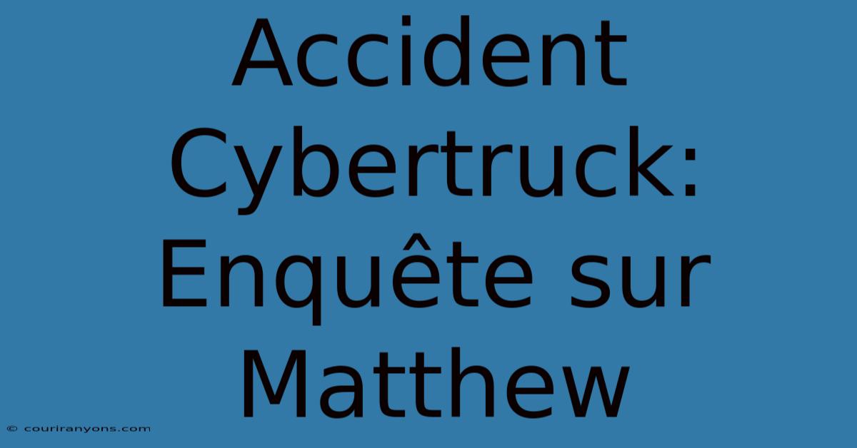 Accident Cybertruck: Enquête Sur Matthew