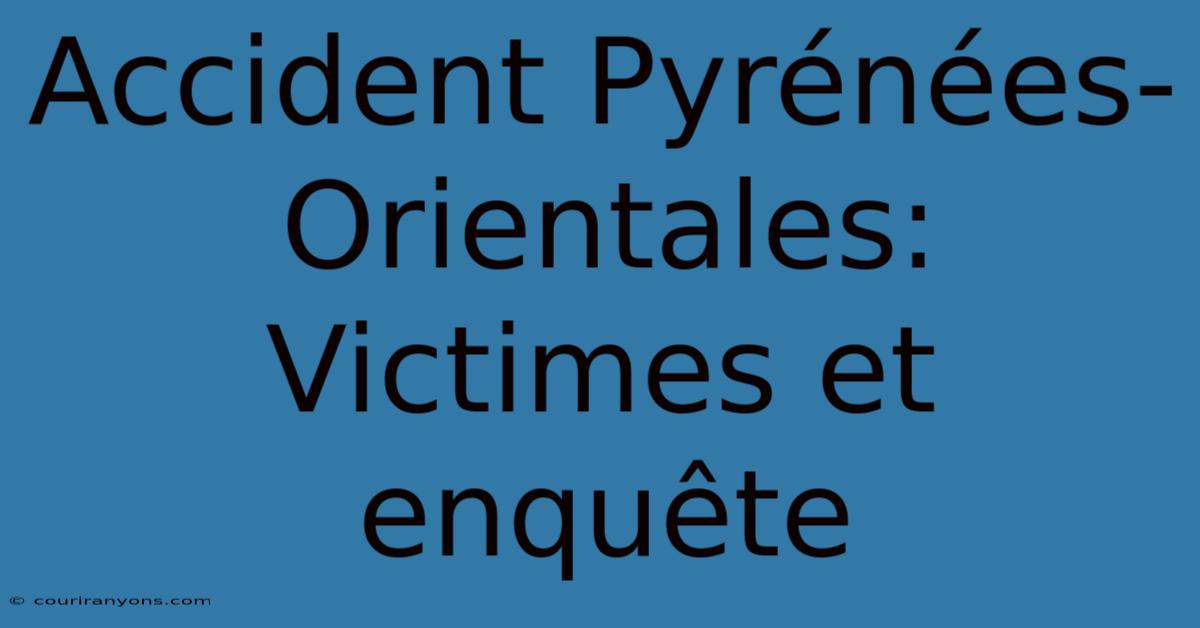 Accident Pyrénées-Orientales: Victimes Et Enquête