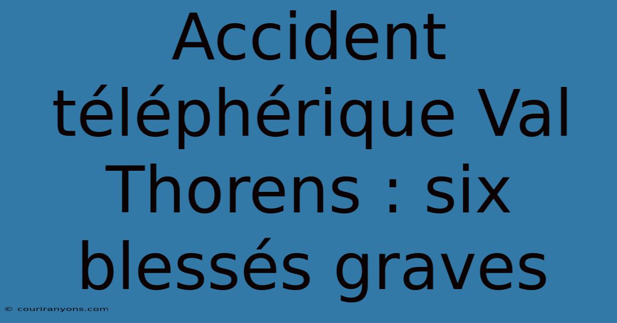 Accident Téléphérique Val Thorens : Six Blessés Graves