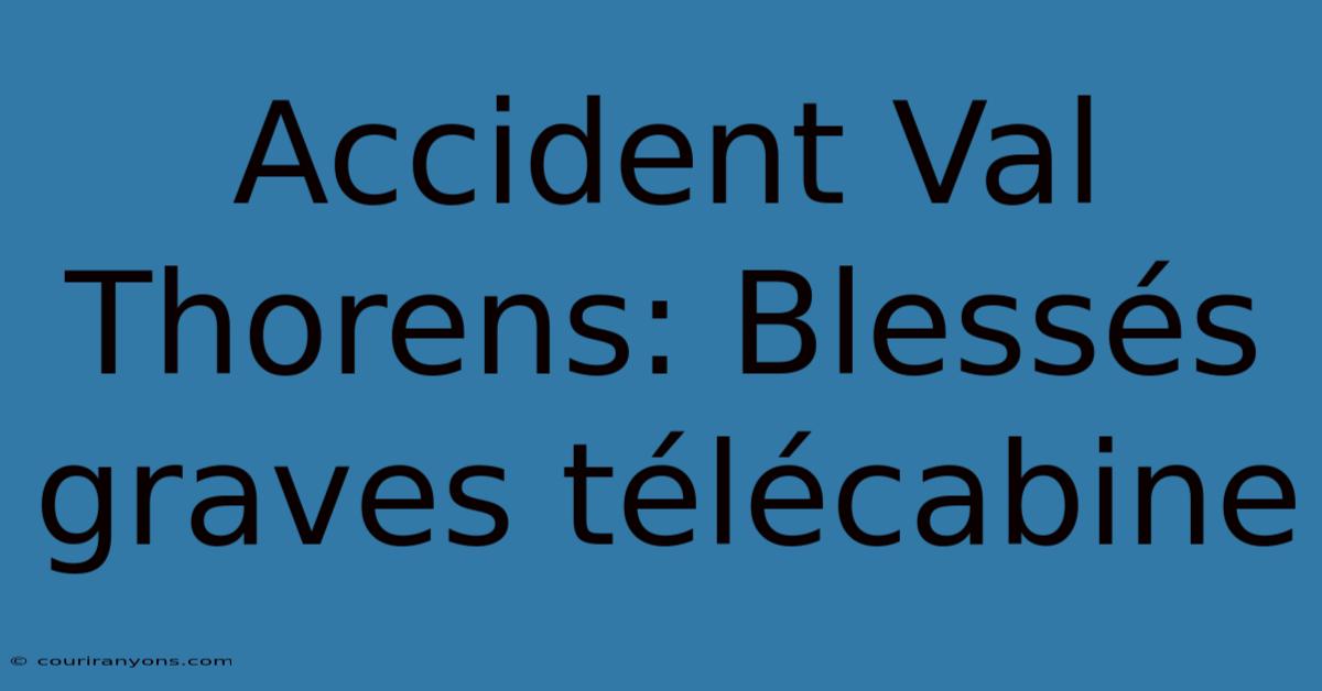 Accident Val Thorens: Blessés Graves Télécabine