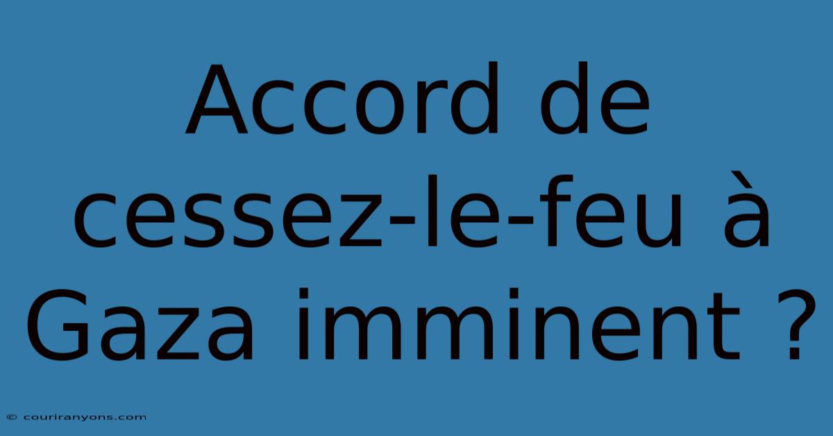 Accord De Cessez-le-feu À Gaza Imminent ?