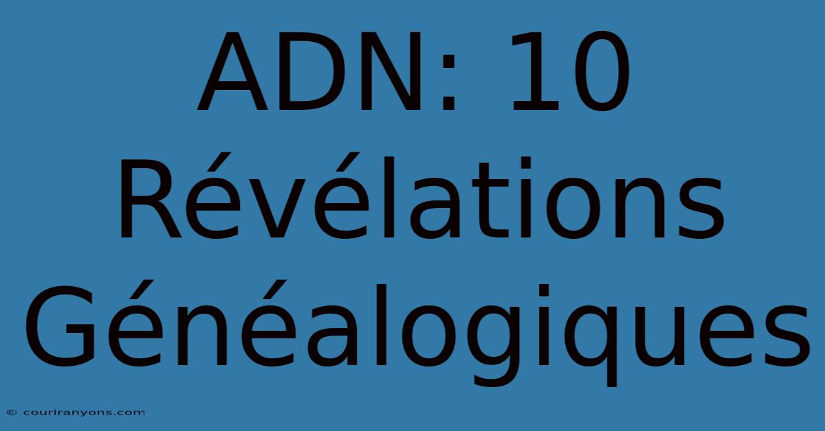 ADN: 10 Révélations Généalogiques