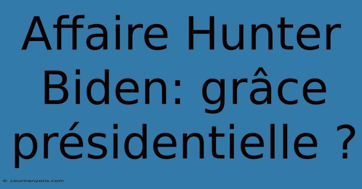 Affaire Hunter Biden: Grâce Présidentielle ?