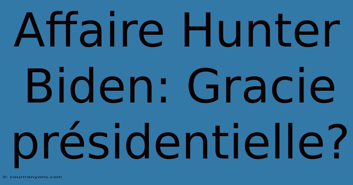 Affaire Hunter Biden: Gracie Présidentielle?