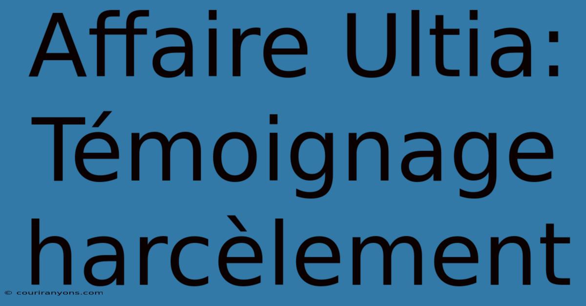 Affaire Ultia: Témoignage Harcèlement