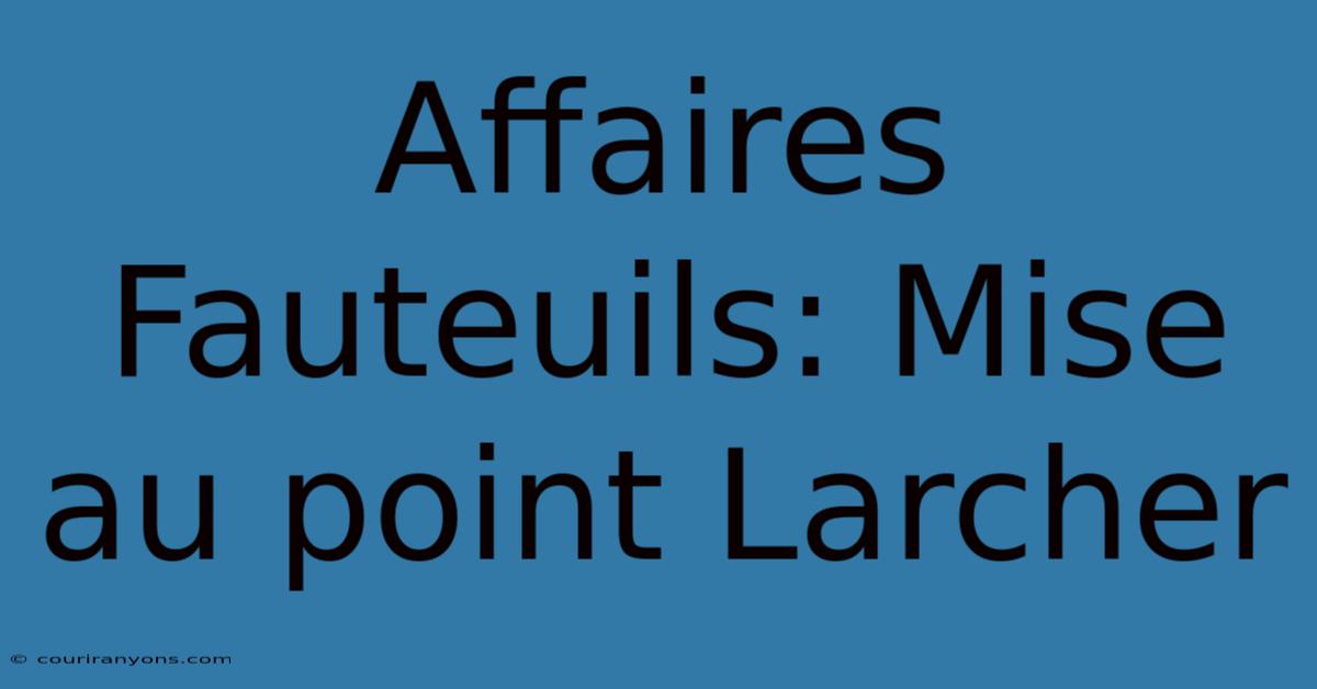 Affaires Fauteuils: Mise Au Point Larcher