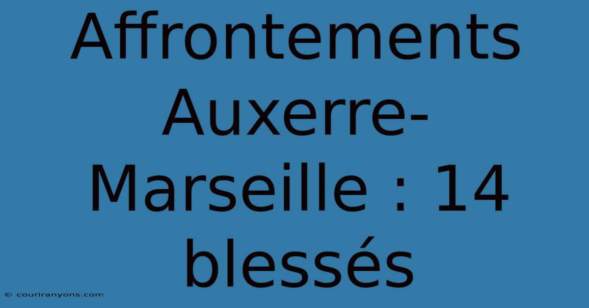 Affrontements Auxerre-Marseille : 14 Blessés