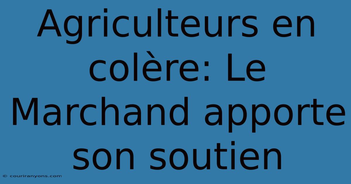 Agriculteurs En Colère: Le Marchand Apporte Son Soutien