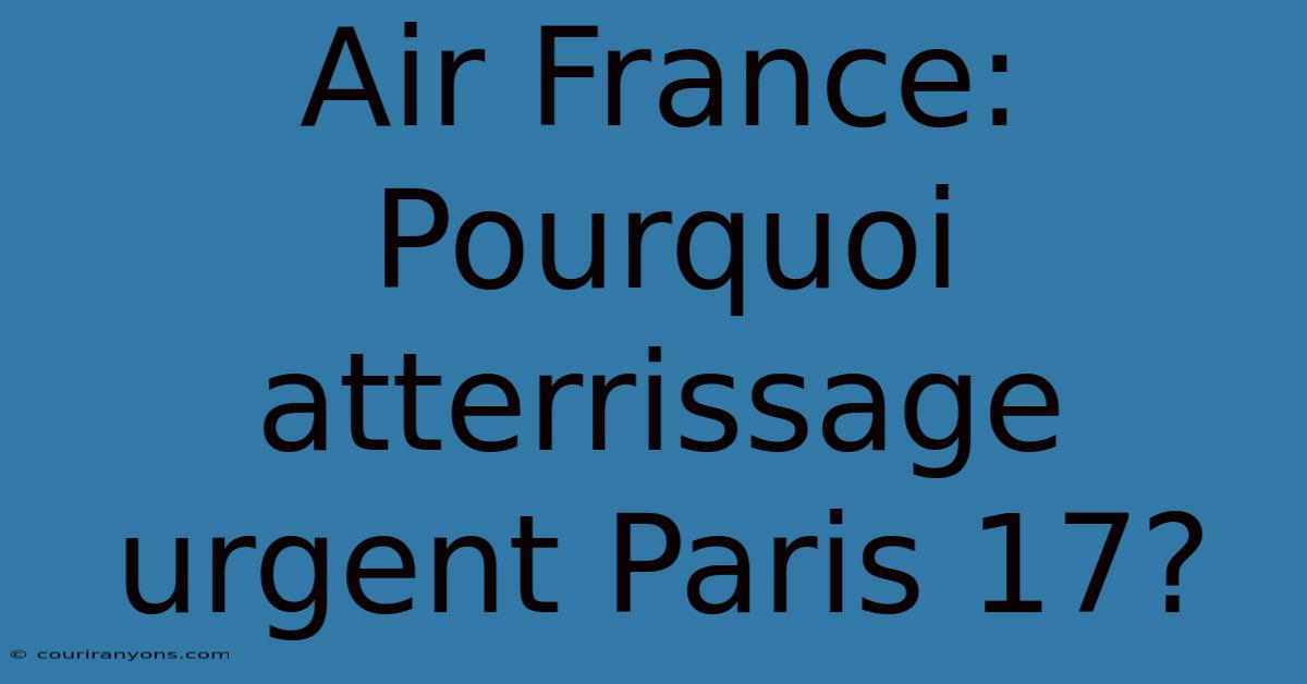 Air France: Pourquoi Atterrissage Urgent Paris 17?