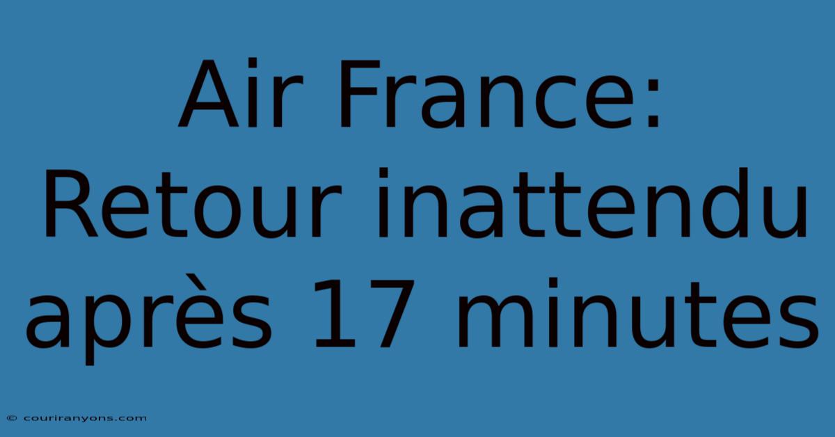 Air France: Retour Inattendu Après 17 Minutes