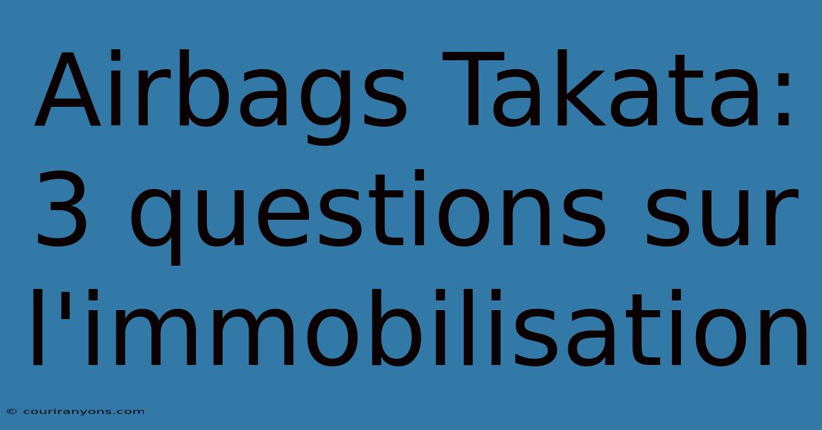 Airbags Takata: 3 Questions Sur L'immobilisation