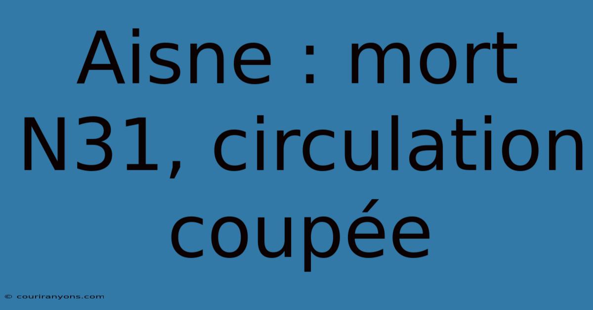 Aisne : Mort N31, Circulation Coupée