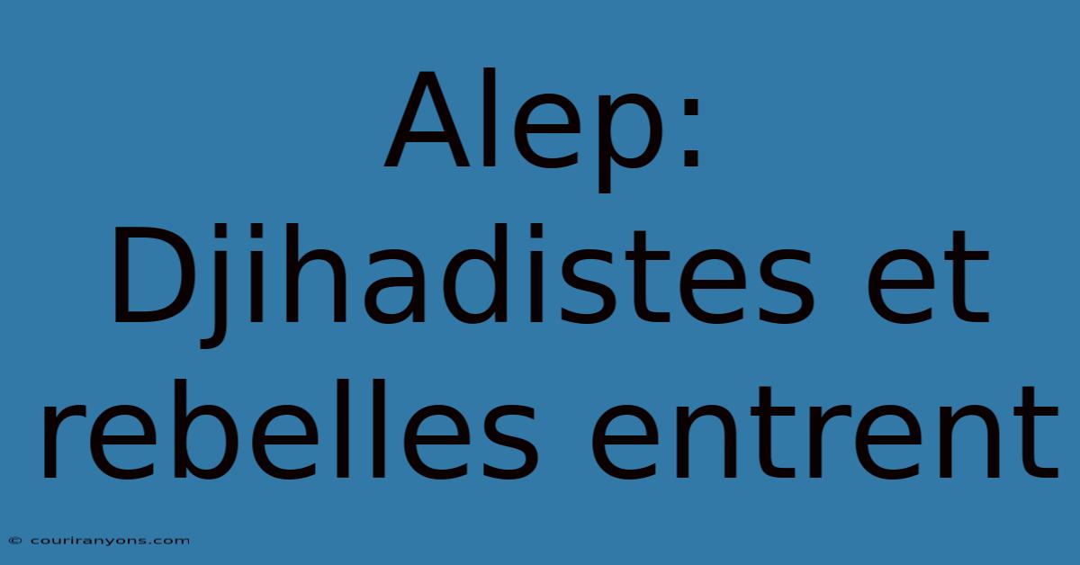 Alep: Djihadistes Et Rebelles Entrent