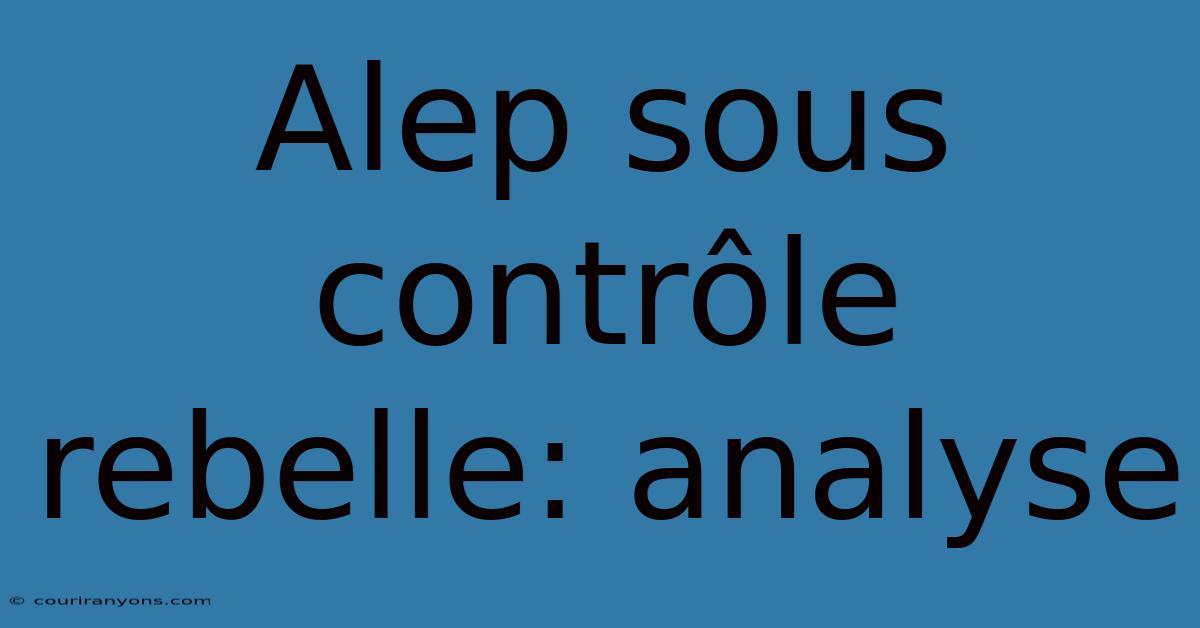 Alep Sous Contrôle Rebelle: Analyse