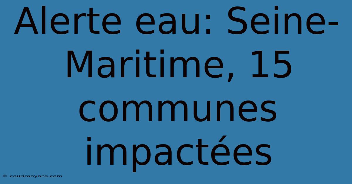 Alerte Eau: Seine-Maritime, 15 Communes Impactées