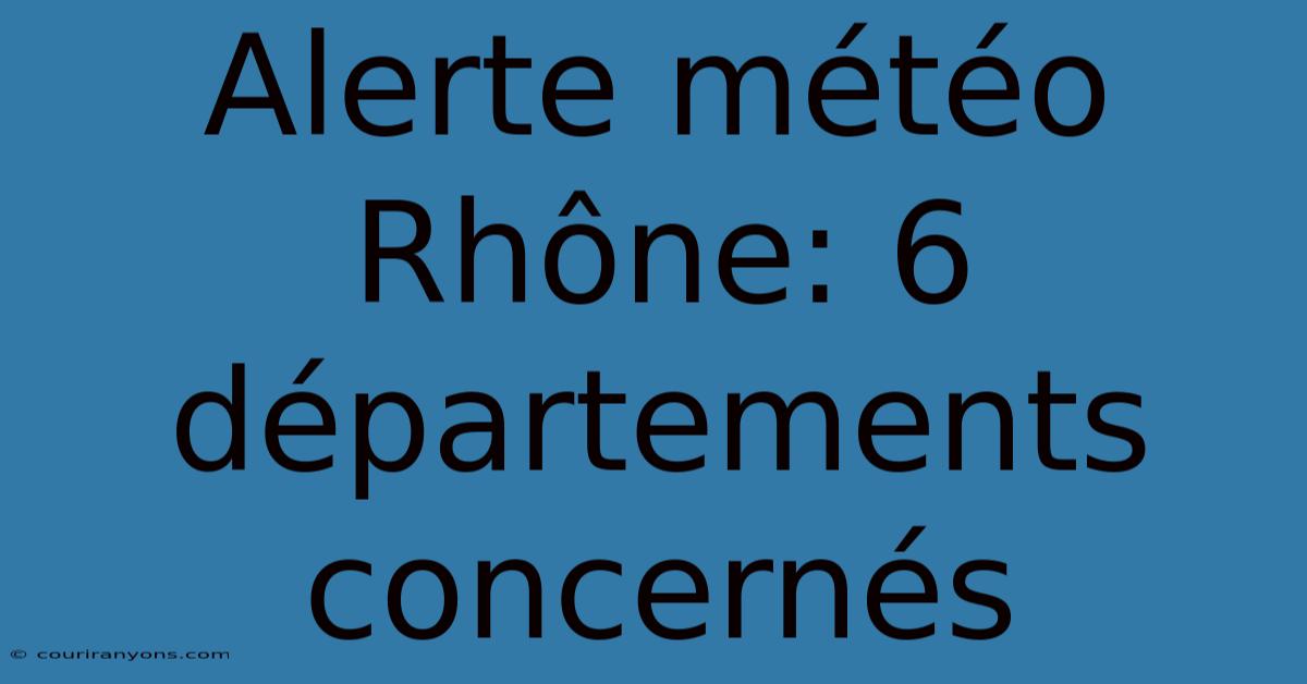 Alerte Météo Rhône: 6 Départements Concernés