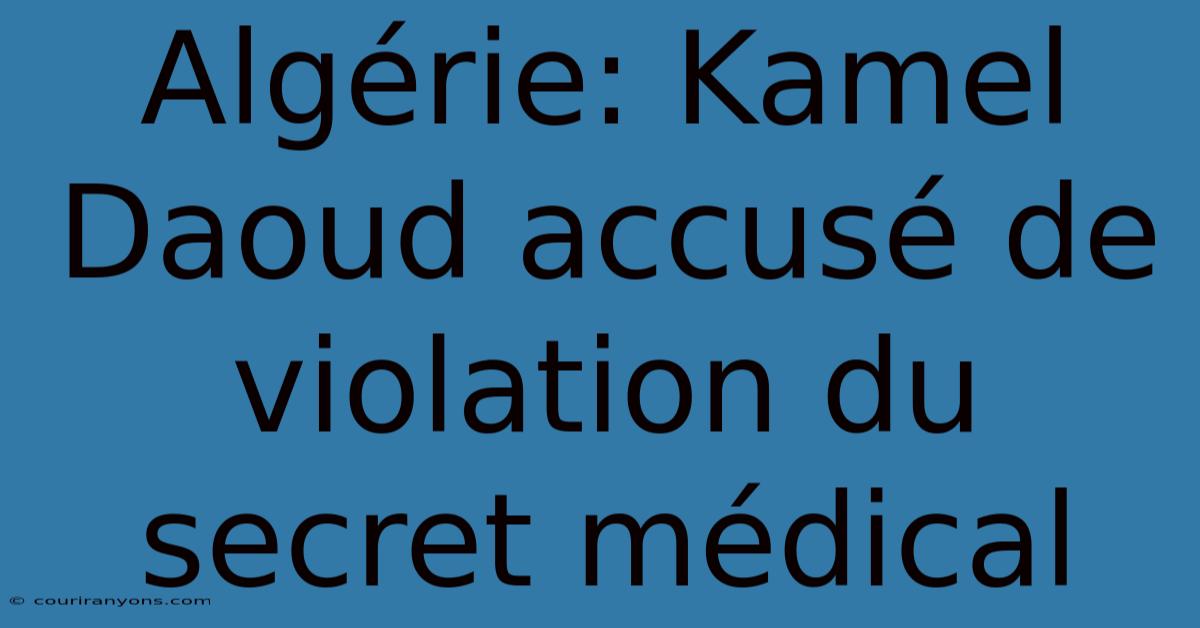 Algérie: Kamel Daoud Accusé De Violation Du Secret Médical