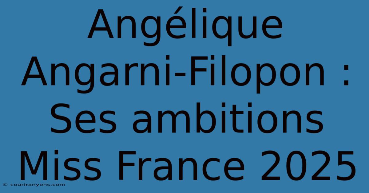 Angélique Angarni-Filopon : Ses Ambitions Miss France 2025