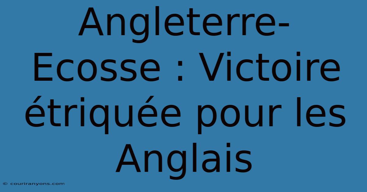 Angleterre-Ecosse : Victoire Étriquée Pour Les Anglais