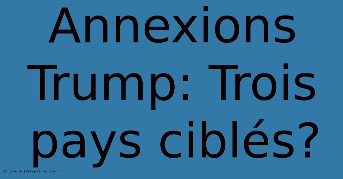 Annexions Trump: Trois Pays Ciblés?