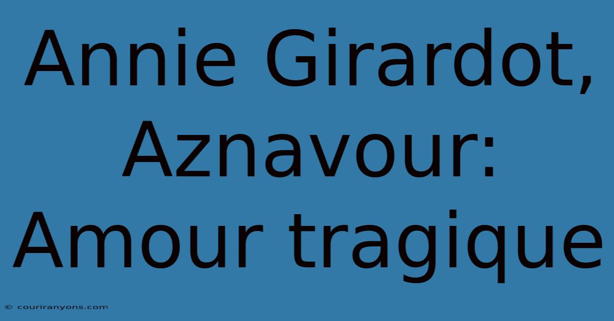 Annie Girardot, Aznavour: Amour Tragique