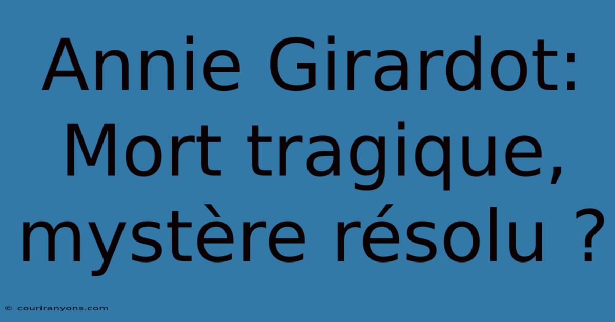 Annie Girardot: Mort Tragique, Mystère Résolu ?