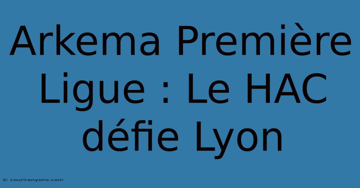 Arkema Première Ligue : Le HAC Défie Lyon