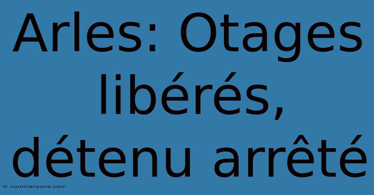 Arles: Otages Libérés, Détenu Arrêté