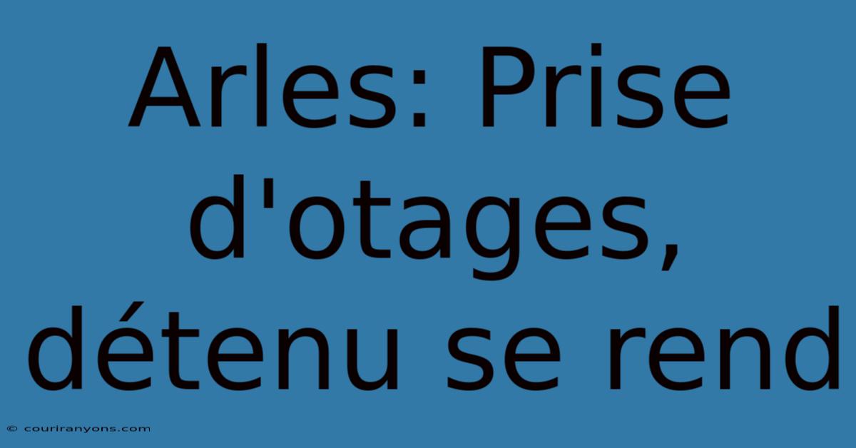 Arles: Prise D'otages, Détenu Se Rend