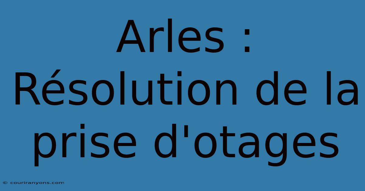 Arles : Résolution De La Prise D'otages