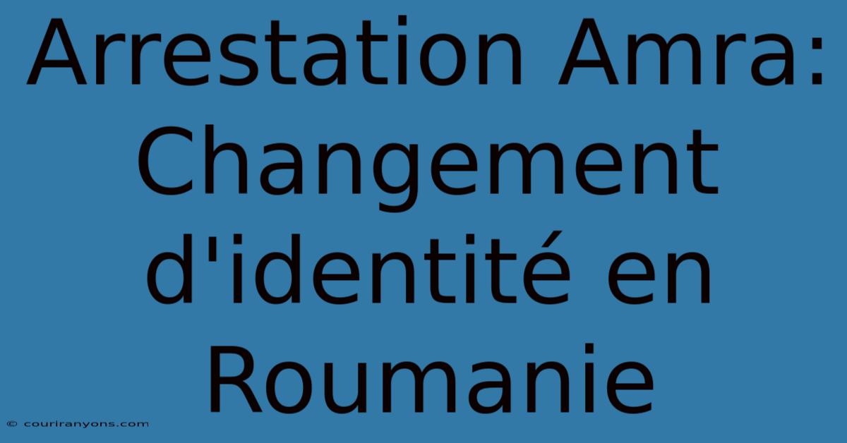 Arrestation Amra: Changement D'identité En Roumanie