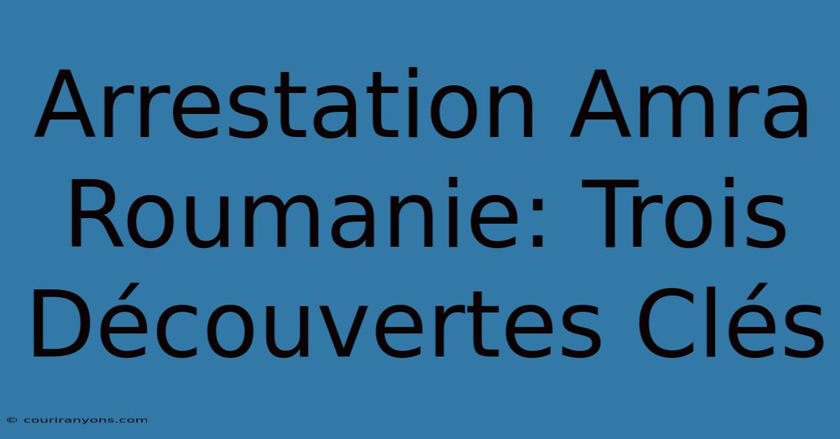 Arrestation Amra Roumanie: Trois Découvertes Clés