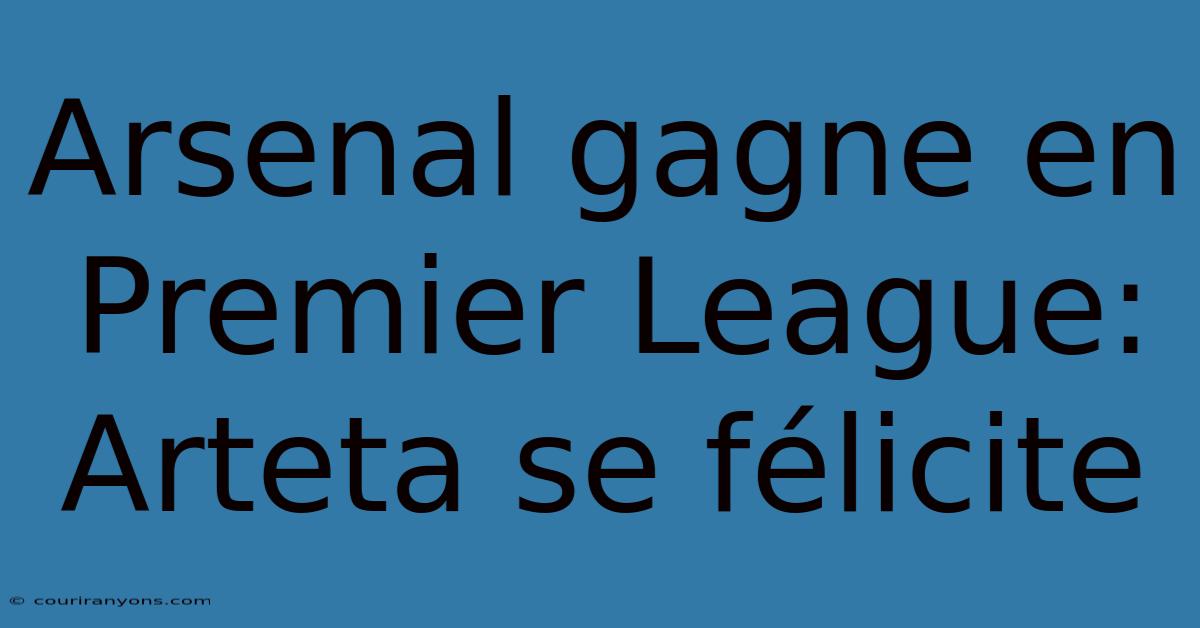 Arsenal Gagne En Premier League: Arteta Se Félicite