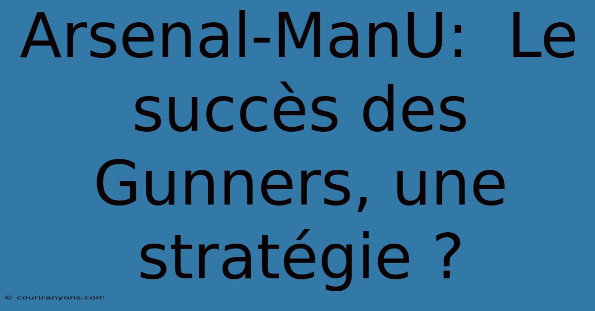 Arsenal-ManU:  Le Succès Des Gunners, Une Stratégie ?