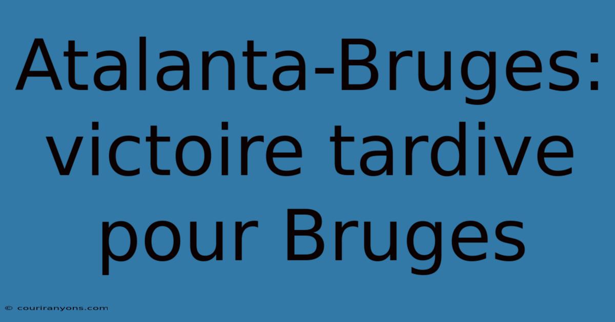 Atalanta-Bruges: Victoire Tardive Pour Bruges